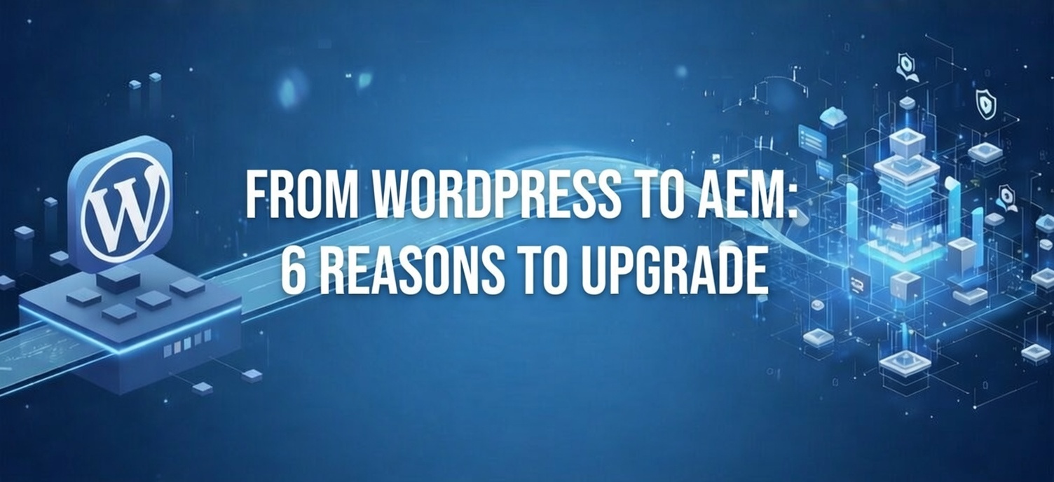 From WordPress to AEM: Six Reasons Enterprises Upgrade Their CMS